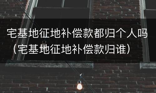 宅基地征地补偿款都归个人吗（宅基地征地补偿款归谁）