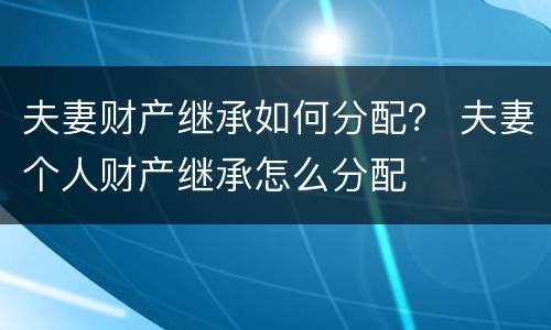 夫妻财产继承如何分配？ 夫妻个人财产继承怎么分配