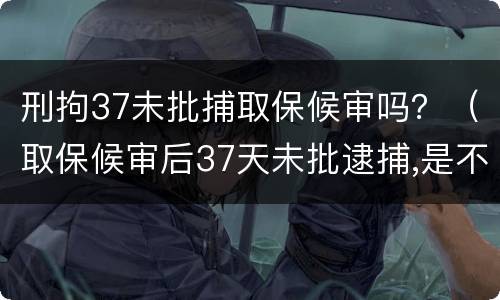 刑拘37未批捕取保候审吗？（取保候审后37天未批逮捕,是不是无罪释放几率较大）