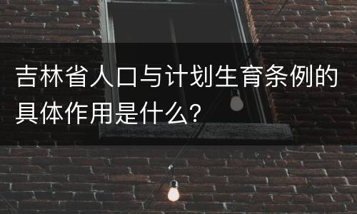 吉林省人口与计划生育条例的具体作用是什么？