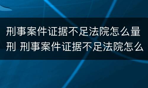 刑事案件证据不足法院怎么量刑 刑事案件证据不足法院怎么量刑的