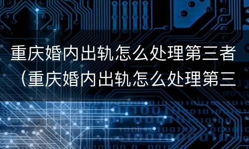 重庆婚内出轨怎么处理第三者（重庆婚内出轨怎么处理第三者赔偿）