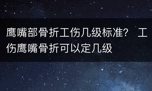鹰嘴部骨折工伤几级标准？ 工伤鹰嘴骨折可以定几级