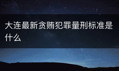 大连最新贪贿犯罪量刑标准是什么