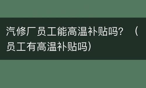 汽修厂员工能高温补贴吗？（员工有高温补贴吗）