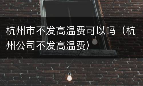 杭州市不发高温费可以吗（杭州公司不发高温费）