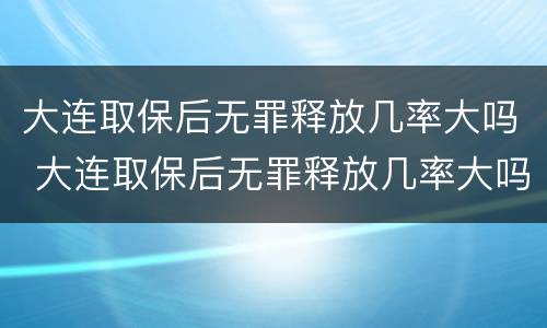 大连取保后无罪释放几率大吗 大连取保后无罪释放几率大吗