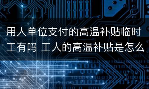 用人单位支付的高温补贴临时工有吗 工人的高温补贴是怎么给的
