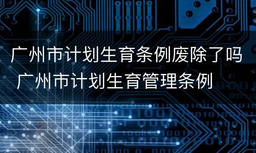 广州市计划生育条例废除了吗 广州市计划生育管理条例