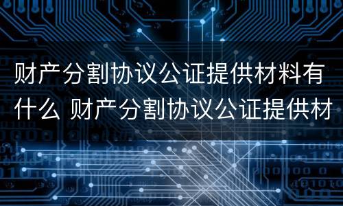 财产分割协议公证提供材料有什么 财产分割协议公证提供材料有什么用