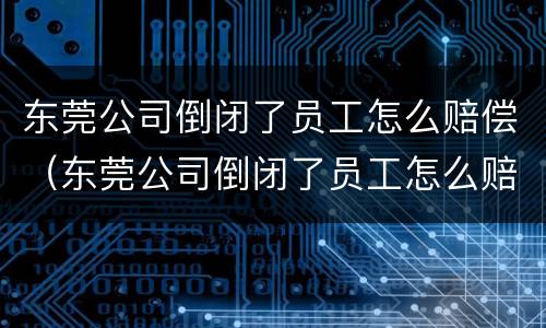 东莞公司倒闭了员工怎么赔偿（东莞公司倒闭了员工怎么赔偿的）