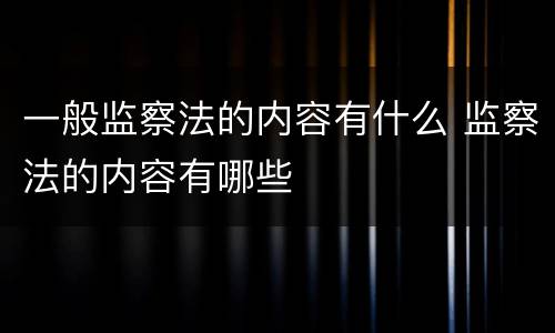 一般监察法的内容有什么 监察法的内容有哪些