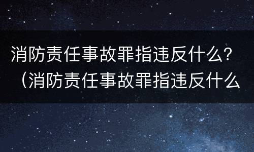 消防责任事故罪指违反什么？（消防责任事故罪指违反什么纪律）
