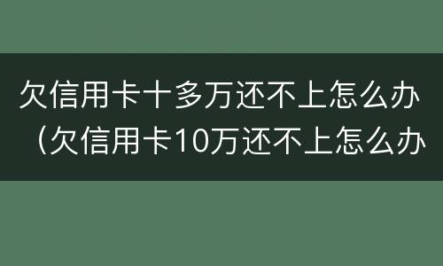 欠信用卡十多万还不上怎么办（欠信用卡10万还不上怎么办）