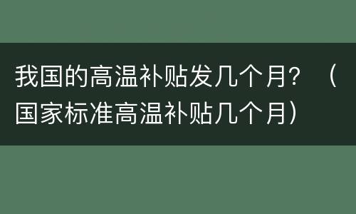 我国的高温补贴发几个月？（国家标准高温补贴几个月）