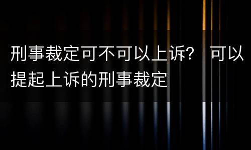 刑事裁定可不可以上诉？ 可以提起上诉的刑事裁定