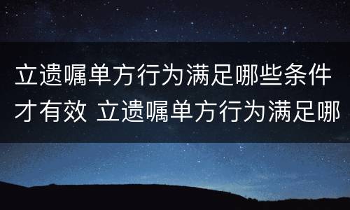 立遗嘱单方行为满足哪些条件才有效 立遗嘱单方行为满足哪些条件才有效呢