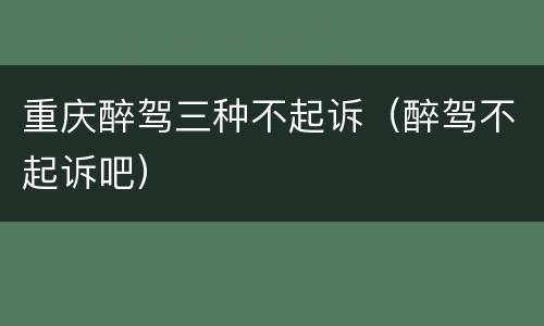 重庆醉驾三种不起诉（醉驾不起诉吧）