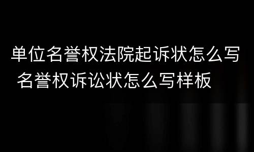 单位名誉权法院起诉状怎么写 名誉权诉讼状怎么写样板