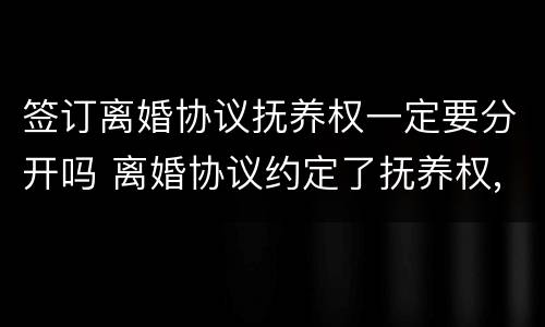 签订离婚协议抚养权一定要分开吗 离婚协议约定了抚养权,现在想争抚养权