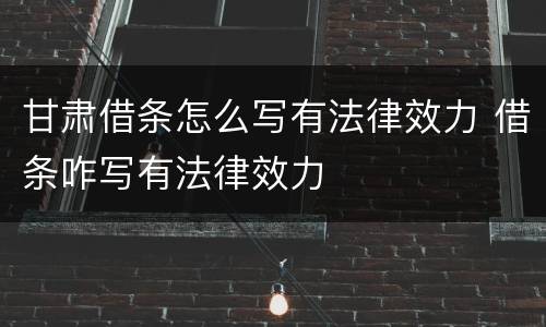 甘肃借条怎么写有法律效力 借条咋写有法律效力