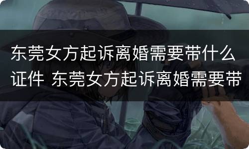 东莞女方起诉离婚需要带什么证件 东莞女方起诉离婚需要带什么证件去