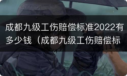 成都九级工伤赔偿标准2022有多少钱（成都九级工伤赔偿标准2022有多少钱一个月）