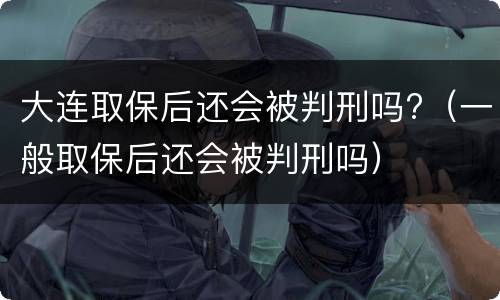 大连取保后还会被判刑吗?（一般取保后还会被判刑吗）