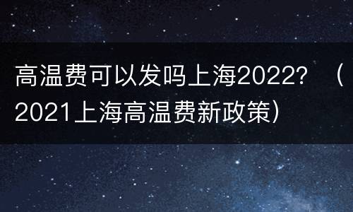 高温费可以发吗上海2022？（2021上海高温费新政策）