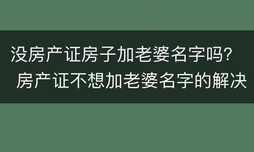 没房产证房子加老婆名字吗？ 房产证不想加老婆名字的解决办法