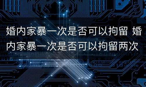 婚内家暴一次是否可以拘留 婚内家暴一次是否可以拘留两次