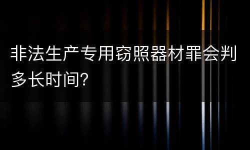 非法生产专用窃照器材罪会判多长时间？