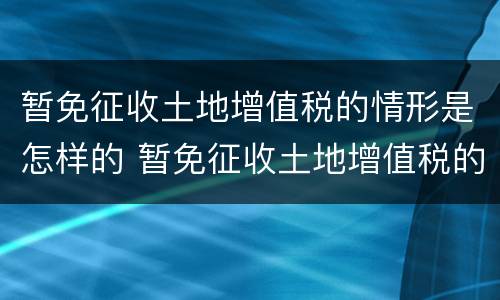 暂免征收土地增值税的情形是怎样的 暂免征收土地增值税的情形有
