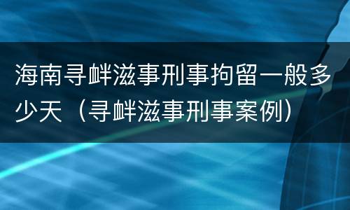海南寻衅滋事刑事拘留一般多少天（寻衅滋事刑事案例）