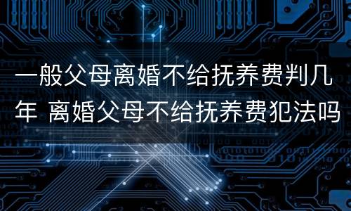 一般父母离婚不给抚养费判几年 离婚父母不给抚养费犯法吗