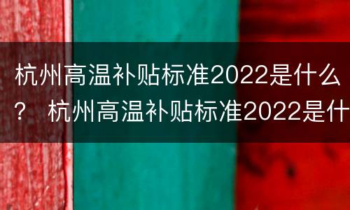 杭州高温补贴标准2022是什么？ 杭州高温补贴标准2022是什么时候发放
