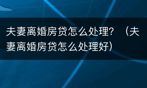 夫妻离婚房贷怎么处理？（夫妻离婚房贷怎么处理好）