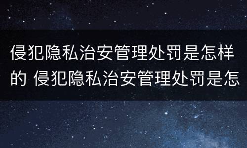侵犯隐私治安管理处罚是怎样的 侵犯隐私治安管理处罚是怎样的案例