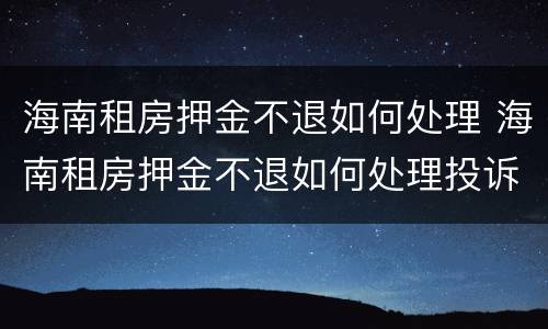 海南租房押金不退如何处理 海南租房押金不退如何处理投诉
