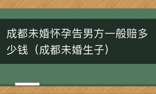 成都未婚怀孕告男方一般赔多少钱（成都未婚生子）