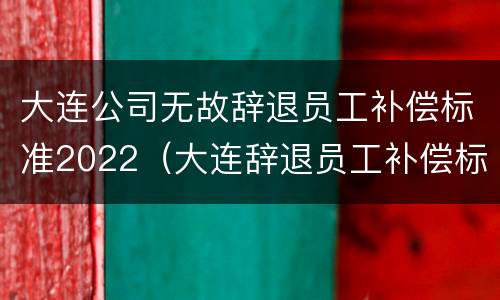 大连公司无故辞退员工补偿标准2022（大连辞退员工补偿标准2020）