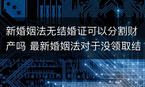新婚姻法无结婚证可以分割财产吗 最新婚姻法对于没领取结婚证财产分割