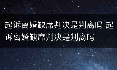 起诉离婚缺席判决是判离吗 起诉离婚缺席判决是判离吗