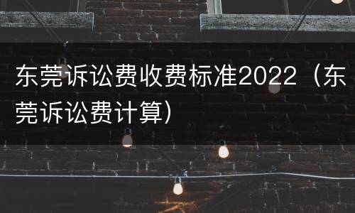 东莞诉讼费收费标准2022（东莞诉讼费计算）
