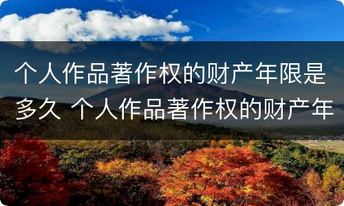 个人作品著作权的财产年限是多久 个人作品著作权的财产年限是多久啊