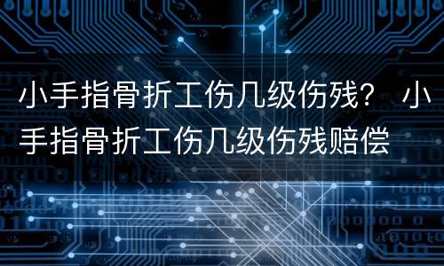 小手指骨折工伤几级伤残？ 小手指骨折工伤几级伤残赔偿