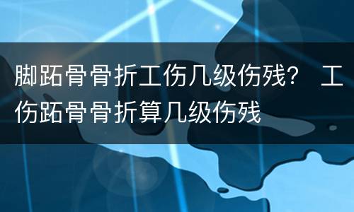 脚跖骨骨折工伤几级伤残？ 工伤跖骨骨折算几级伤残