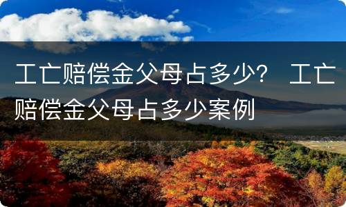 工亡赔偿金父母占多少？ 工亡赔偿金父母占多少案例