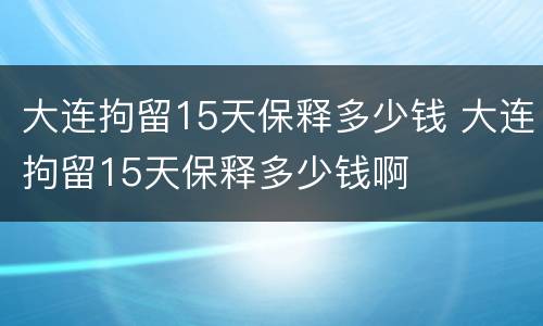 大连拘留15天保释多少钱 大连拘留15天保释多少钱啊