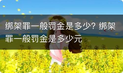 绑架罪一般罚金是多少? 绑架罪一般罚金是多少元